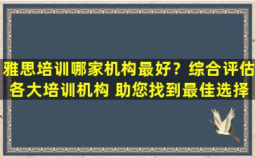 雅思培训哪家机构最好？综合评估各大培训机构 助您找到最佳选择